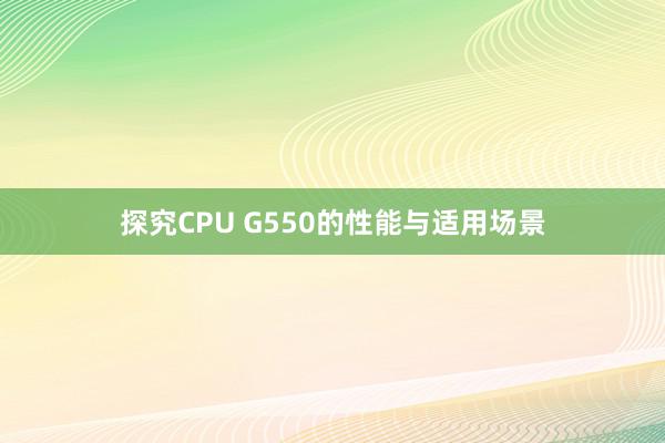 探究CPU G550的性能与适用场景