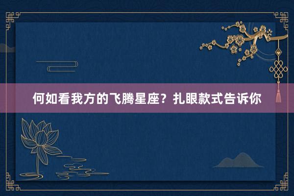何如看我方的飞腾星座？扎眼款式告诉你