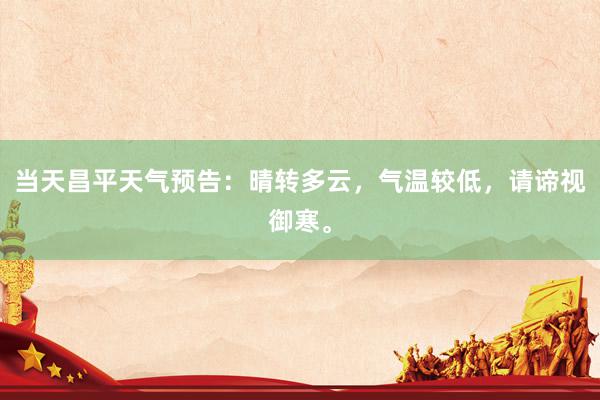 当天昌平天气预告：晴转多云，气温较低，请谛视御寒。
