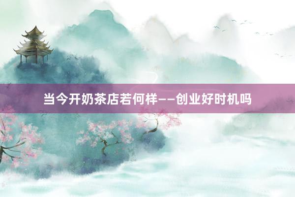 当今开奶茶店若何样——创业好时机吗